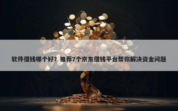 软件借钱哪个好？推荐7个京东借钱平台帮你解决资金问题