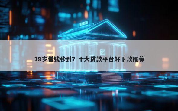 18岁借钱秒到?十大贷款平台好下款推荐