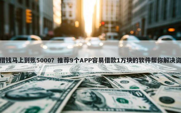 身份证借钱马上到账5000？推荐9个APP容易借款1万块的软件帮你解决资金问题