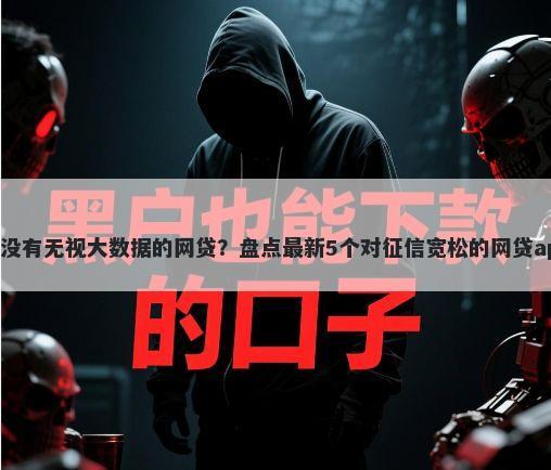 有没有无视大数据的网贷？盘点最新5个对征信宽松的网贷app