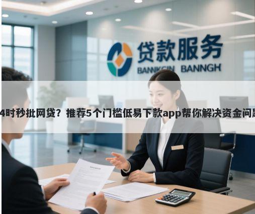 24时秒批网贷？推荐5个门槛低易下款app帮你解决资金问题