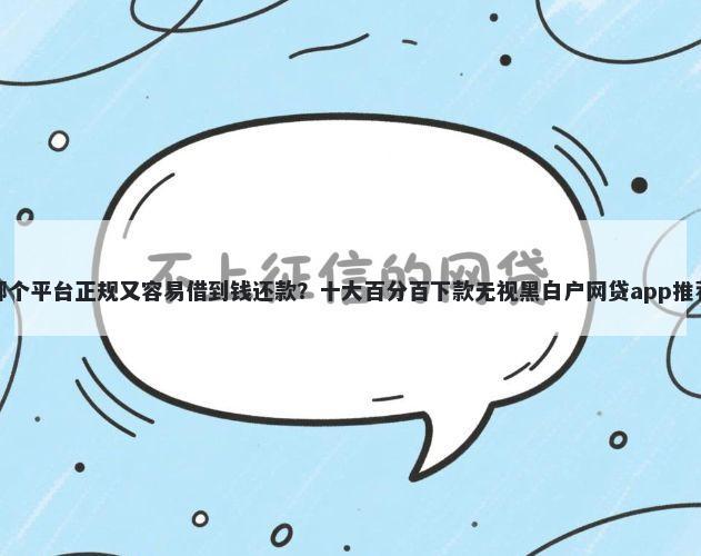 哪个平台正规又容易借到钱还款?十大百分百下款无视黑白户网贷app推荐