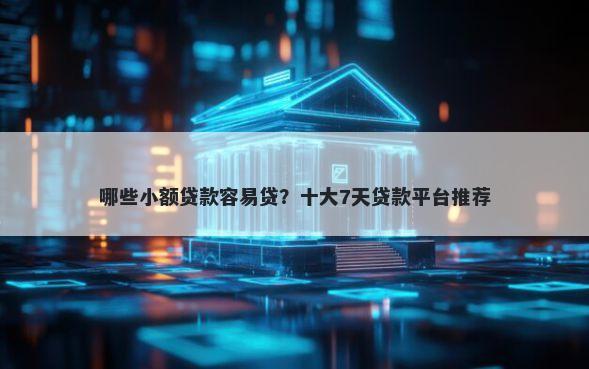 哪些小额贷款容易贷?十大7天贷款平台推荐