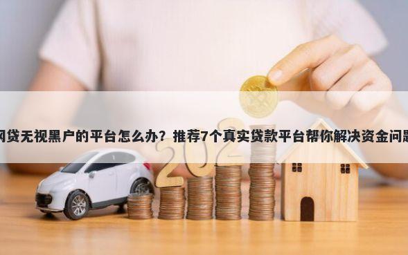网贷无视黑户的平台怎么办？推荐7个真实贷款平台帮你解决资金问题