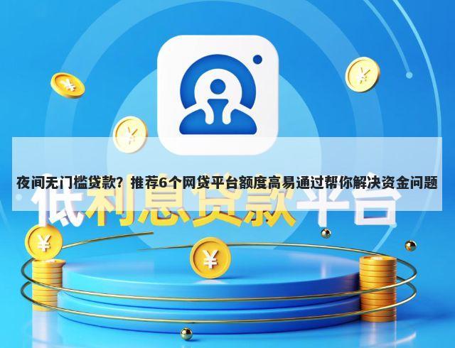 夜间无门槛贷款?推荐6个网贷平台额度高易通过帮你解决资金问题