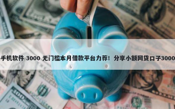 不看征信的手机软件 3000 无门槛本月借款平台力荐！分享小额网贷口子3000无门槛借款