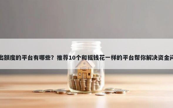 能出额度的平台有哪些？推荐10个和摇钱花一样的平台帮你解决资金问题