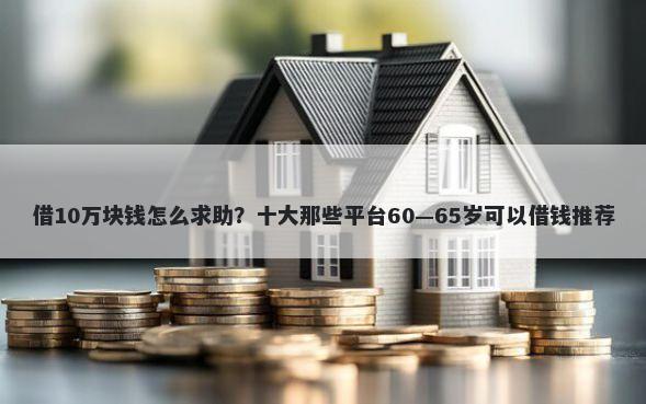 借10万块钱怎么求助？十大那些平台60—65岁可以借钱推荐