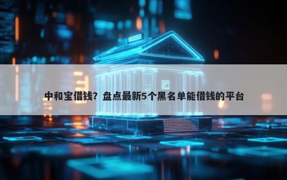 中和宝借钱？盘点最新5个黑名单能借钱的平台