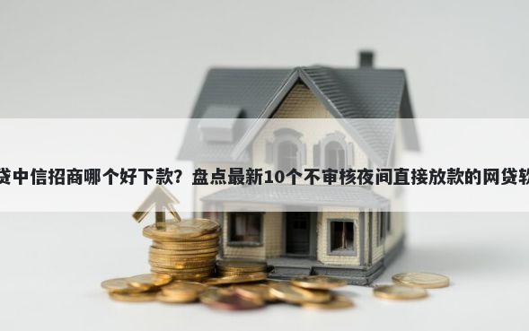 房贷中信招商哪个好下款？盘点最新10个不审核夜间直接放款的网贷软件