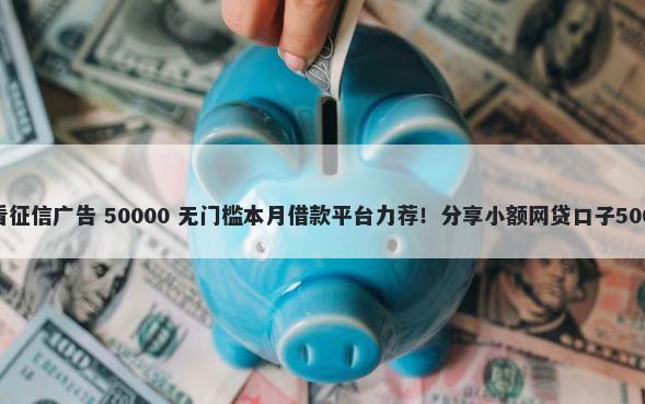 全款车贷款不看征信广告 50000 无门槛本月借款平台力荐！分享小额网贷口子50000无门槛借款
