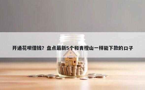开通花呗借钱？盘点最新5个和青橙山一样能下款的口子