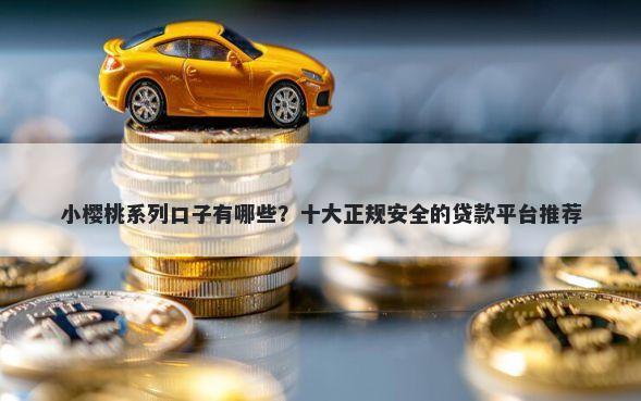 小樱桃系列口子有哪些？十大正规安全的贷款平台推荐