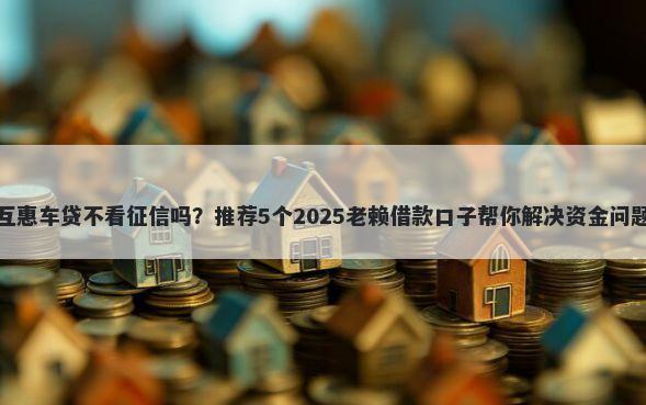 互惠车贷不看征信吗？推荐5个2025老赖借款口子帮你解决资金问题