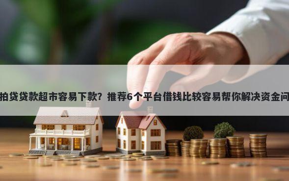 拍拍贷贷款超市容易下款？推荐6个平台借钱比较容易帮你解决资金问题