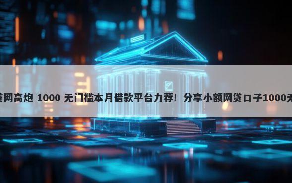 口子阁e贷网高炮 1000 无门槛本月借款平台力荐！分享小额网贷口子1000无门槛借款