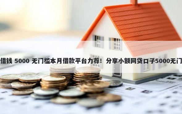 叮叮帮借钱 5000 无门槛本月借款平台力荐！分享小额网贷口子5000无门槛借款