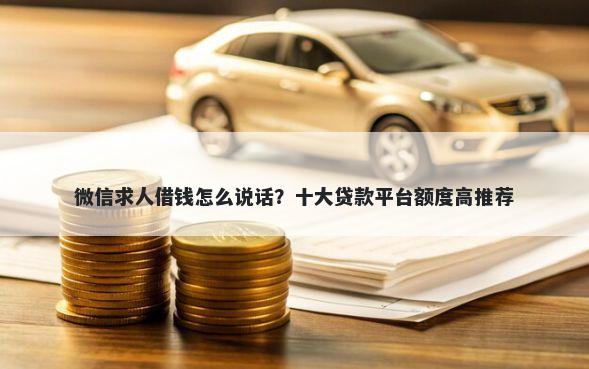 微信求人借钱怎么说话？十大贷款平台额度高推荐