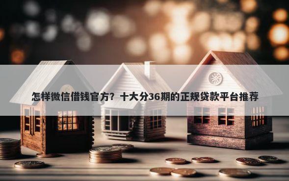 怎样微信借钱官方？十大分36期的正规贷款平台推荐