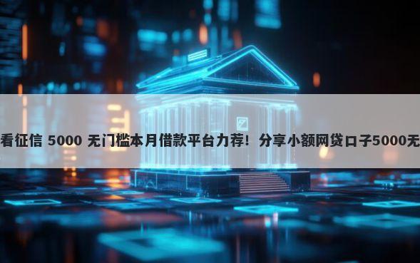网贷看不看征信 5000 无门槛本月借款平台力荐！分享小额网贷口子5000无门槛借款