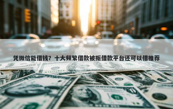 凭微信能借钱？十大频繁借款被拒借款平台还可以借推荐