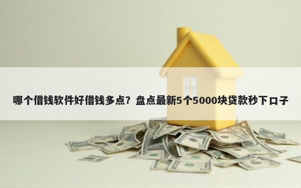 哪个借钱软件好借钱多点？盘点最新5个5000块贷款秒下口子