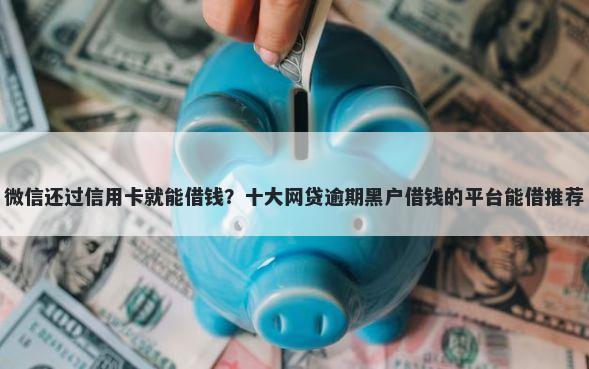 微信还过信用卡就能借钱？十大网贷逾期黑户借钱的平台能借推荐