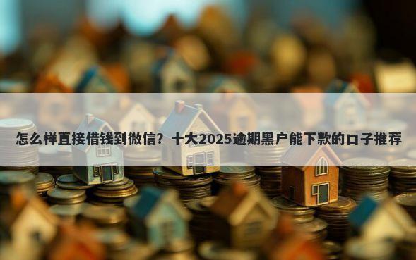 怎么样直接借钱到微信？十大2025逾期黑户能下款的口子推荐