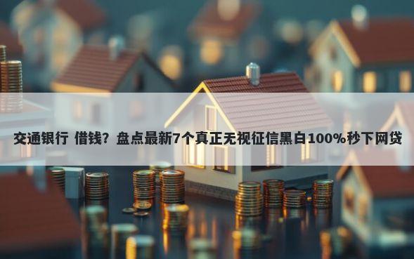 交通银行 借钱？盘点最新7个真正无视征信黑白100%秒下网贷