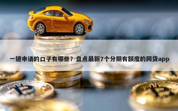 一键申请的口子有哪些？盘点最新7个分期有额度的网贷app