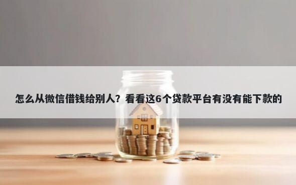 怎么从微信借钱给别人？看看这6个贷款平台有没有能下款的