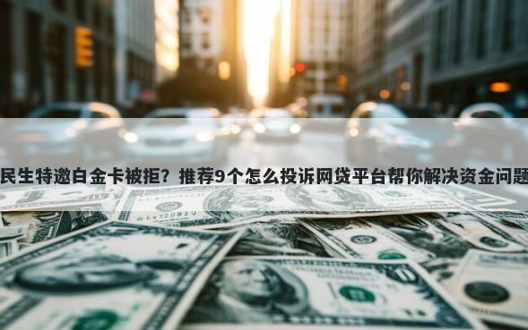 民生特邀白金卡被拒？推荐9个怎么投诉网贷平台帮你解决资金问题