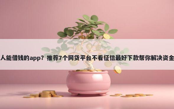 失信人能借钱的app？推荐7个网贷平台不看征信最好下款帮你解决资金问题