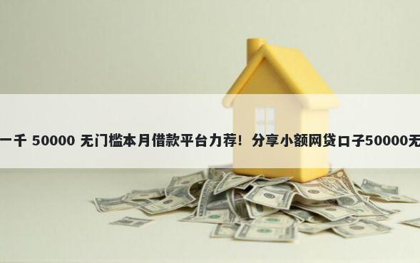 黑户下款一千 50000 无门槛本月借款平台力荐！分享小额网贷口子50000无门槛借款