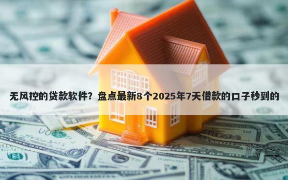 无风控的贷款软件？盘点最新8个2025年7天借款的口子秒到的