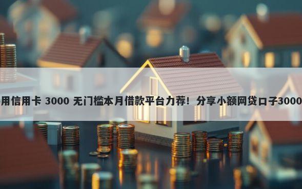 哪些口子不用信用卡 3000 无门槛本月借款平台力荐！分享小额网贷口子3000无门槛借款