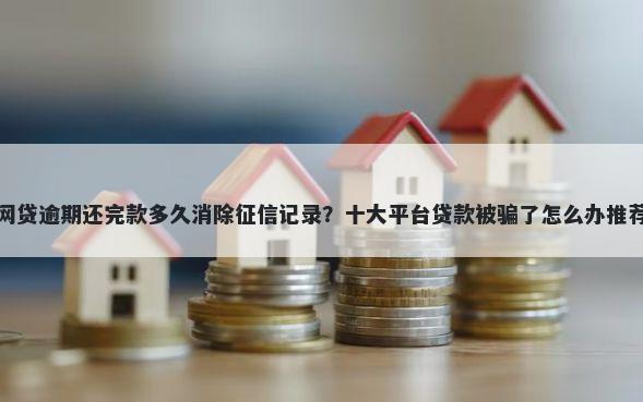 网贷逾期还完款多久消除征信记录？十大平台贷款被骗了怎么办推荐