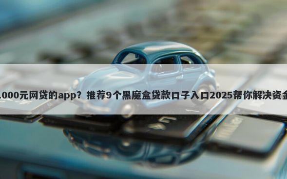 能下1000元网贷的app？推荐9个黑魔盒贷款口子入口2025帮你解决资金问题