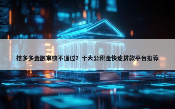 桔多多金融审核不通过？十大公积金快速贷款平台推荐