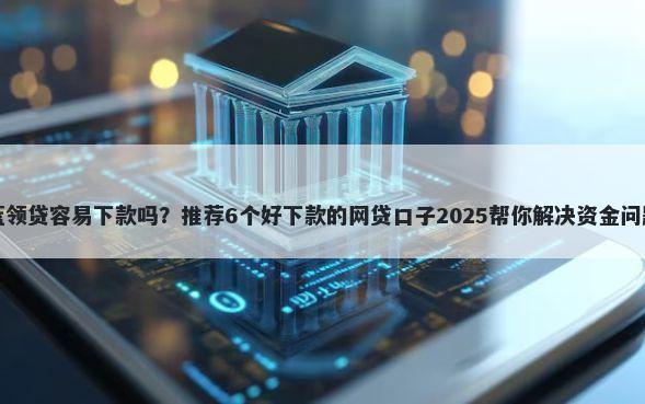 蓝领贷容易下款吗？推荐6个好下款的网贷口子2025帮你解决资金问题