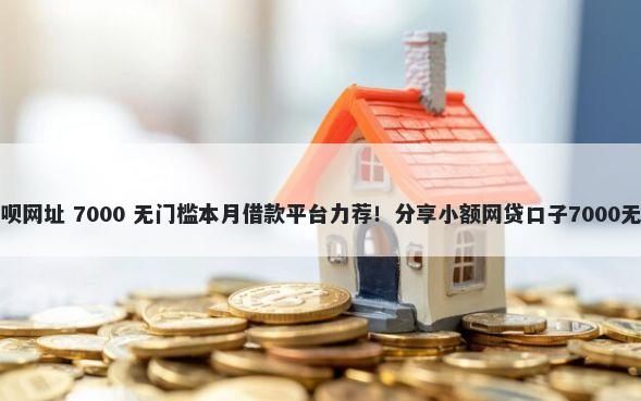 极速借钱呗网址 7000 无门槛本月借款平台力荐！分享小额网贷口子7000无门槛借款