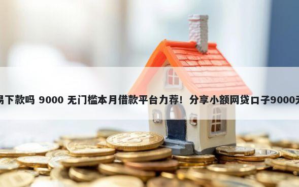 开心虎容易下款吗 9000 无门槛本月借款平台力荐！分享小额网贷口子9000无门槛借款
