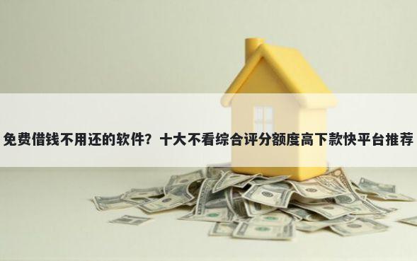 免费借钱不用还的软件？十大不看综合评分额度高下款快平台推荐