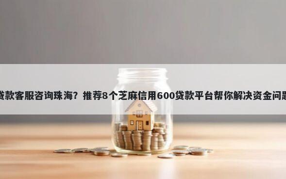 贷款客服咨询珠海？推荐8个芝麻信用600贷款平台帮你解决资金问题