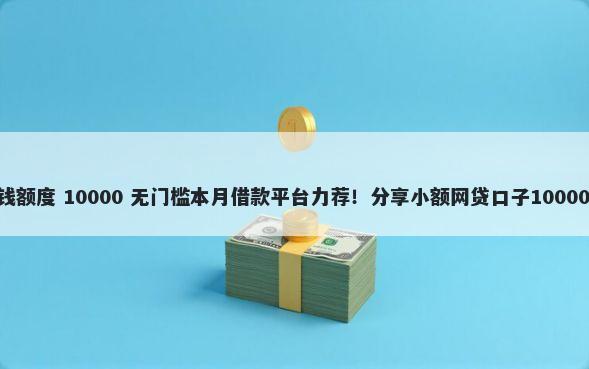 广发710借钱额度 10000 无门槛本月借款平台力荐！分享小额网贷口子10000无门槛借款