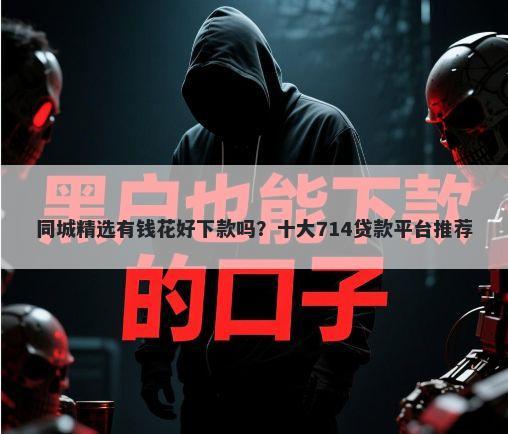 同城精选有钱花好下款吗？十大714贷款平台推荐