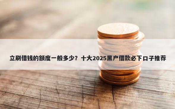 立刷借钱的额度一般多少？十大2025黑户借款必下口子推荐