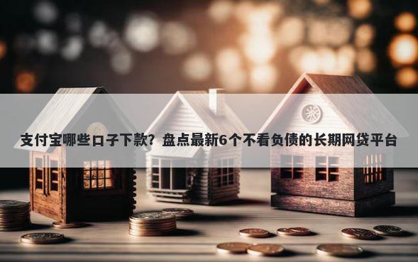 支付宝哪些口子下款？盘点最新6个不看负债的长期网贷平台