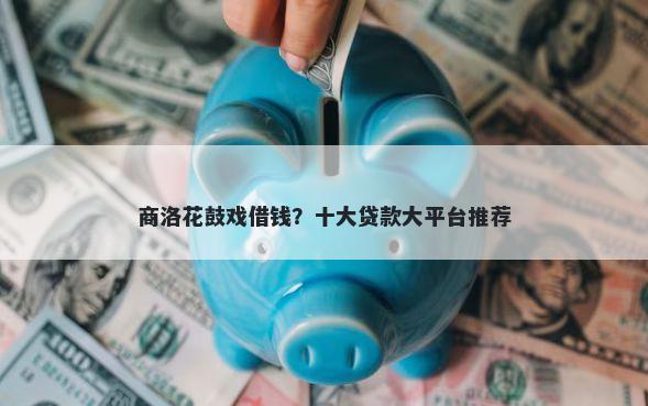 商洛花鼓戏借钱？十大贷款大平台推荐
