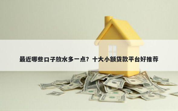 最近哪些口子放水多一点？十大小额贷款平台好推荐